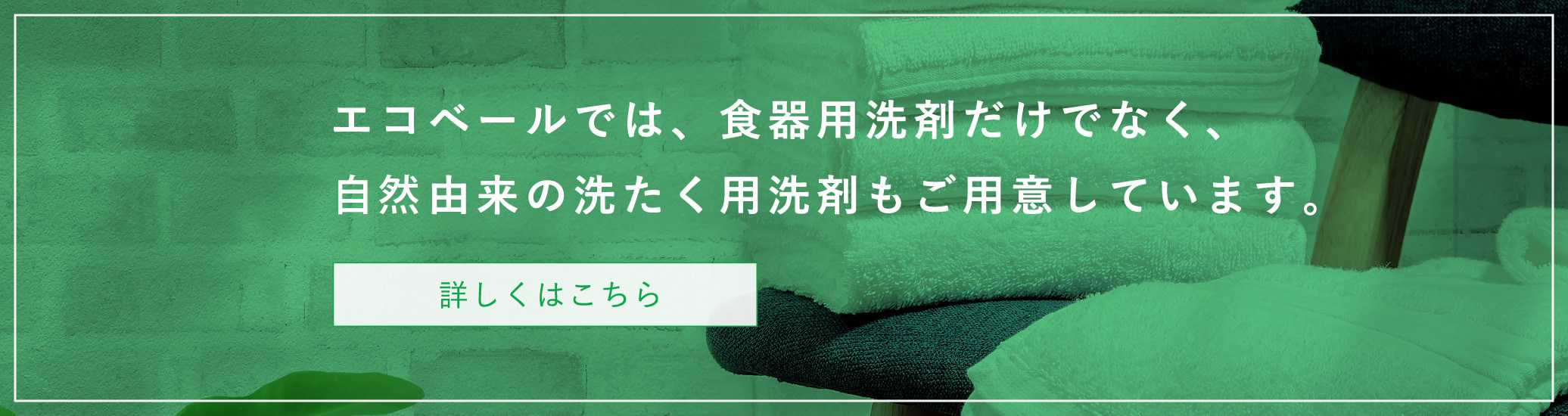 エコベールでは、食器用洗剤だけでなく、植物由来の洗たく用洗剤もご用意しています。詳しくはこちら